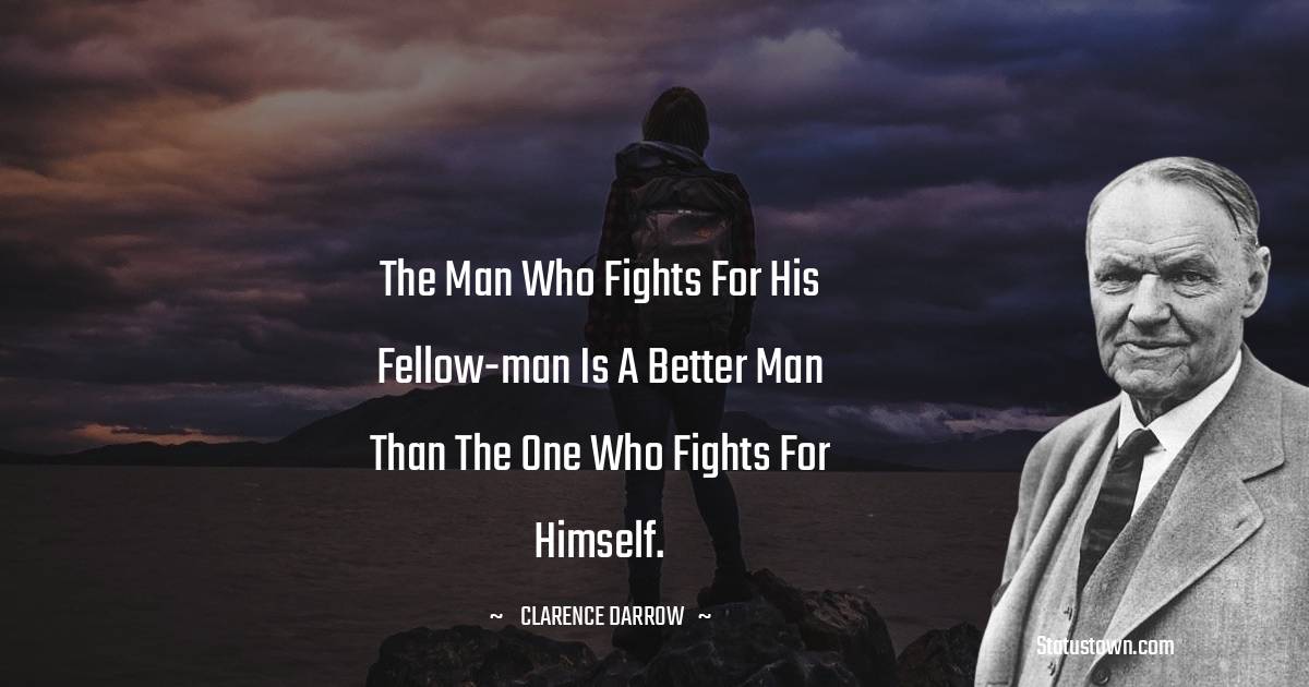 Clarence Darrow Quotes - The man who fights for his fellow-man is a better man than the one who fights for himself.